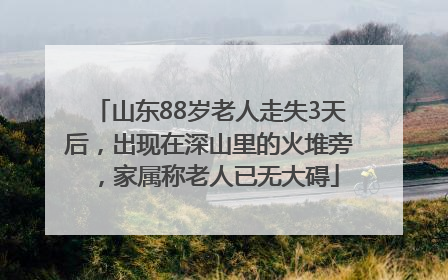 山东88岁老人走失3天后，出现在深山里的火堆旁，家属称老人已无大碍